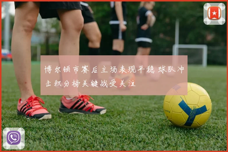 博尔顿市赛后主场表现平稳 球队冲击积分榜关键战受关注