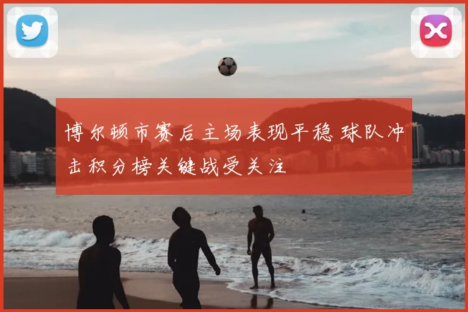 博尔顿市赛后主场表现平稳 球队冲击积分榜关键战受关注