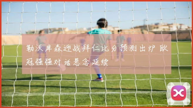 勒沃库森迎战拜仁比分预测出炉 欧冠强强对话悬念延续