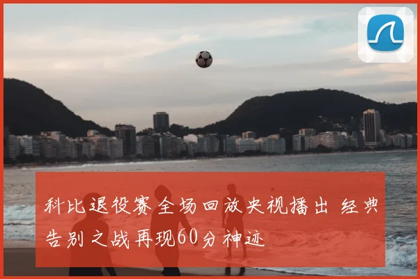 科比退役赛全场回放央视播出 经典告别之战再现60分神迹