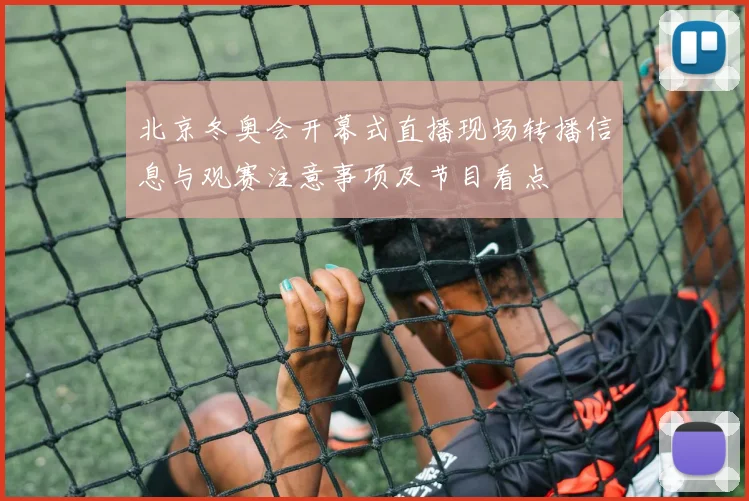 北京冬奥会开幕式直播现场转播信息与观赛注意事项及节目看点