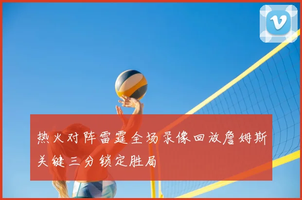 热火对阵雷霆全场录像回放詹姆斯关键三分锁定胜局