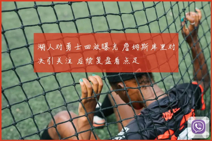 湖人对勇士回放曝光 詹姆斯库里对决引关注 后续复盘看点足