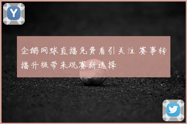 企鹅网球直播免费看引关注 赛事转播升级带来观赛新选择