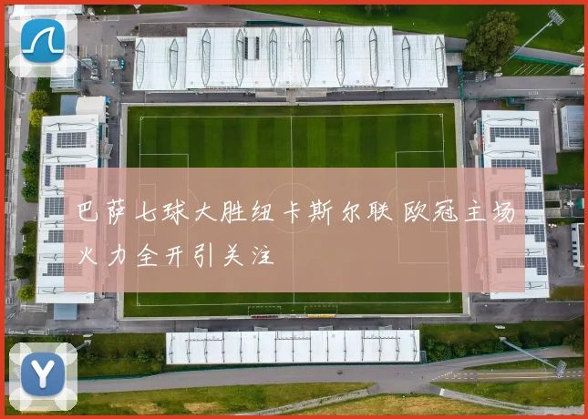 巴萨七球大胜纽卡斯尔联 欧冠主场火力全开引关注