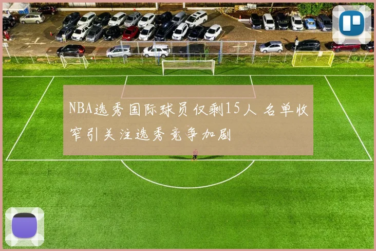 NBA选秀国际球员仅剩15人 名单收窄引关注选秀竞争加剧