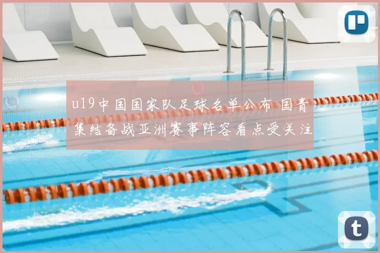 u19中国国家队足球名单公布 国青集结备战亚洲赛事阵容看点受关注