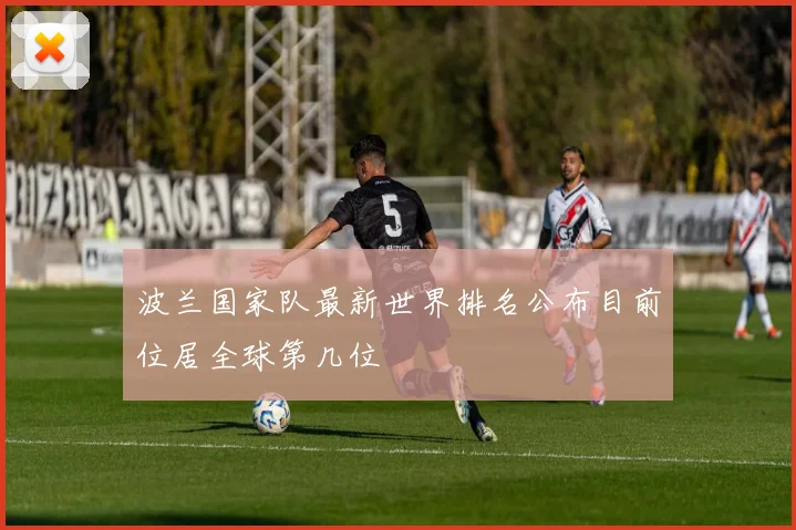 波兰国家队最新世界排名公布目前位居全球第几位
