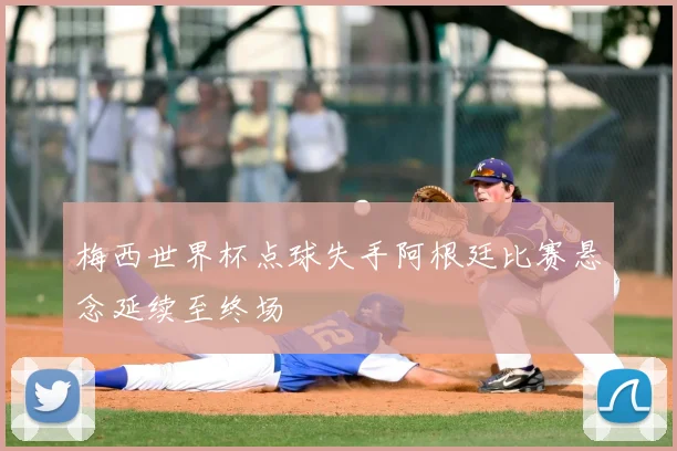 梅西世界杯点球失手阿根廷比赛悬念延续至终场