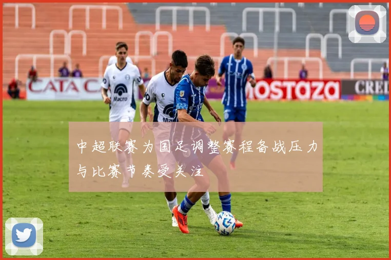 中超联赛为国足调整赛程备战压力与比赛节奏受关注