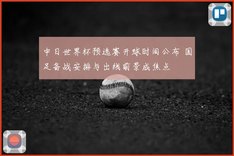 中日世界杯预选赛开球时间公布 国足备战安排与出线前景成焦点