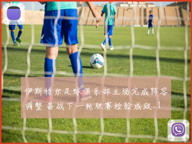 伊斯特尔足球俱乐部主场完成阵容调整 备战下一轮联赛检验成效_1