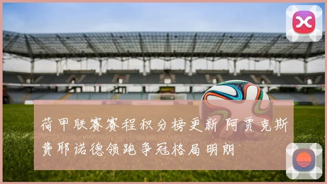 荷甲联赛赛程积分榜更新 阿贾克斯费耶诺德领跑争冠格局明朗