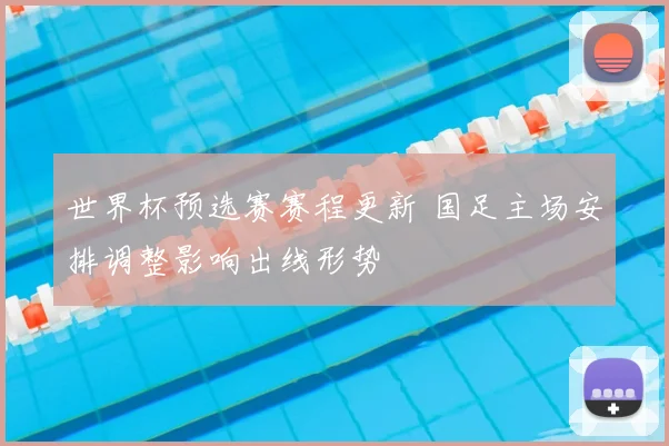 世界杯预选赛赛程更新 国足主场安排调整影响出线形势