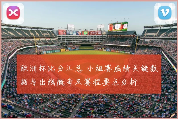 欧洲杯比分汇总 小组赛成绩关键数据与出线概率及赛程要点分析