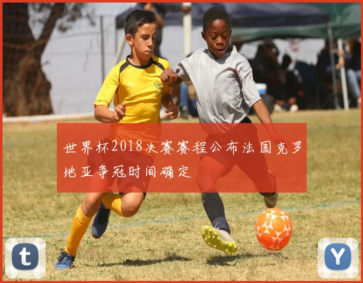 世界杯2018决赛赛程公布法国克罗地亚争冠时间确定