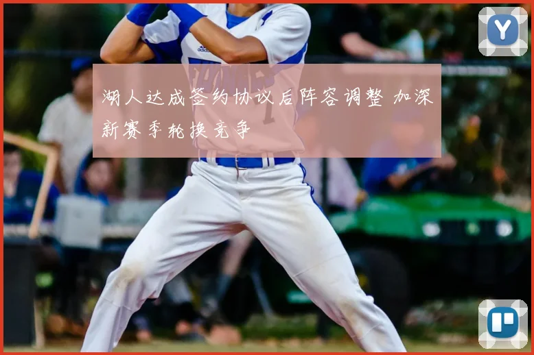 湖人达成签约协议后阵容调整 加深新赛季轮换竞争