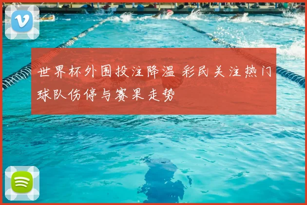 世界杯外围投注降温 彩民关注热门球队伤停与赛果走势