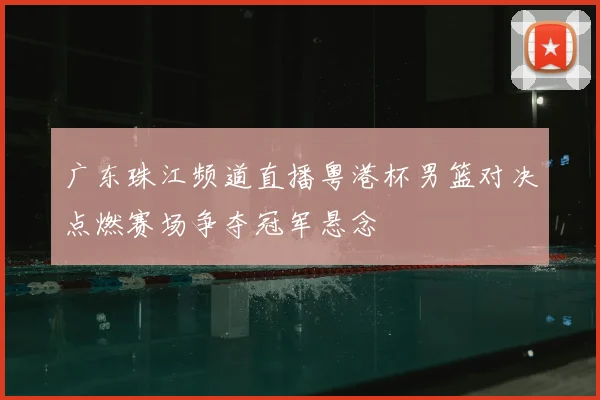 广东珠江频道直播粤港杯男篮对决点燃赛场争夺冠军悬念