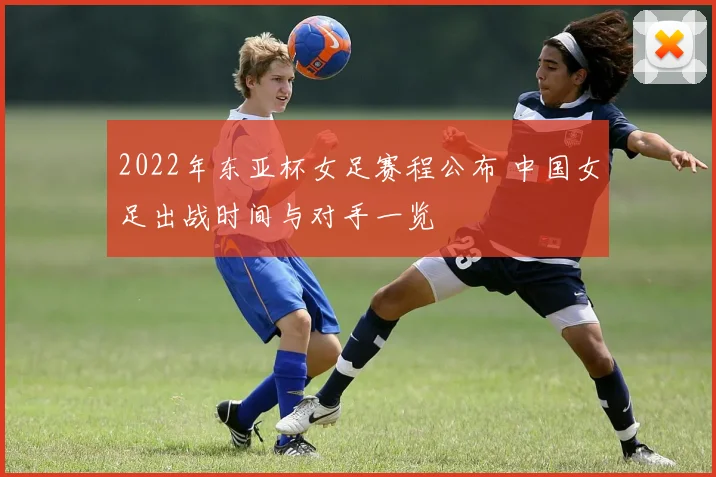 2022年东亚杯女足赛程公布 中国女足出战时间与对手一览