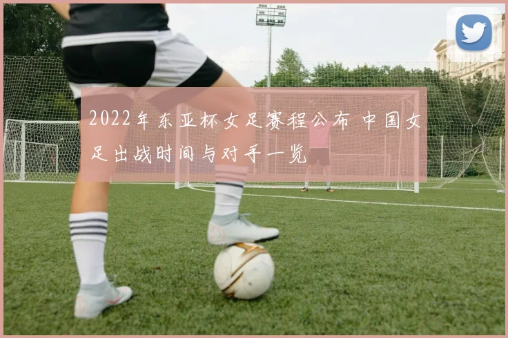 2022年东亚杯女足赛程公布 中国女足出战时间与对手一览