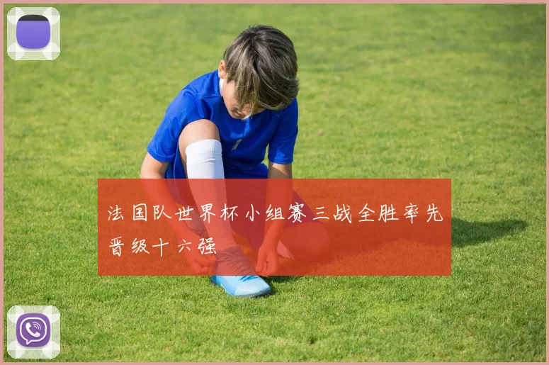 法国队世界杯小组赛三战全胜率先晋级十六强