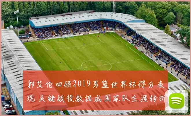 郭艾伦回顾2019男篮世界杯得分表现 关键战役数据成国家队生涯转折