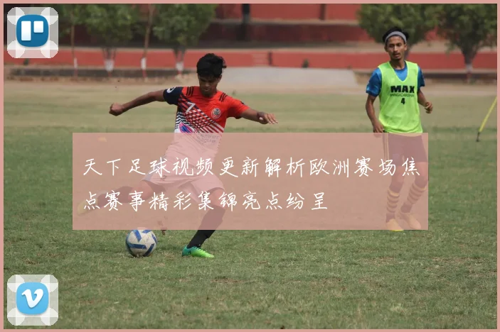天下足球视频更新解析欧洲赛场焦点赛事精彩集锦亮点纷呈