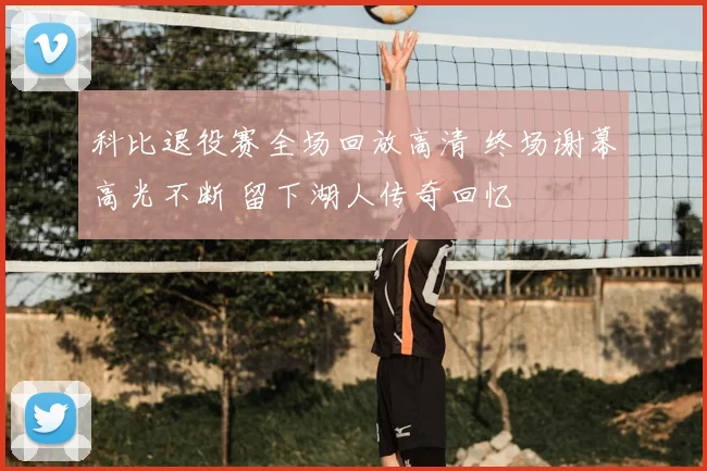 科比退役赛全场回放高清 终场谢幕高光不断 留下湖人传奇回忆