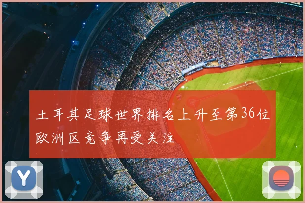 土耳其足球世界排名上升至第36位欧洲区竞争再受关注
