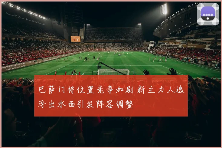 巴萨门将位置竞争加剧 新主力人选浮出水面引发阵容调整