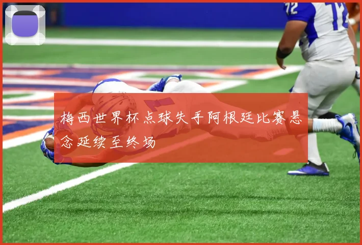 梅西世界杯点球失手阿根廷比赛悬念延续至终场