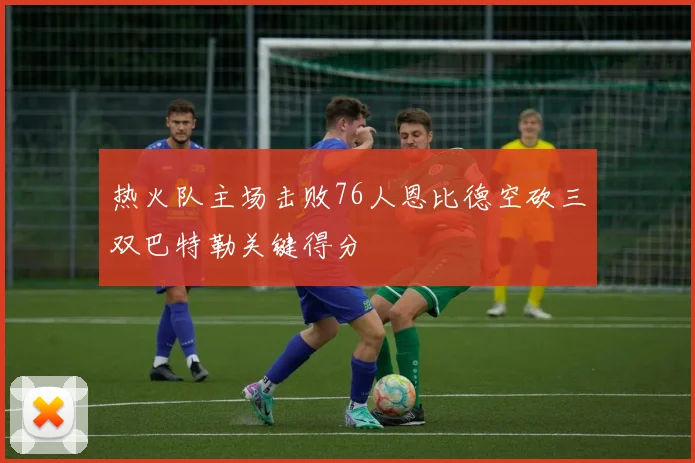 热火队主场击败76人恩比德空砍三双巴特勒关键得分