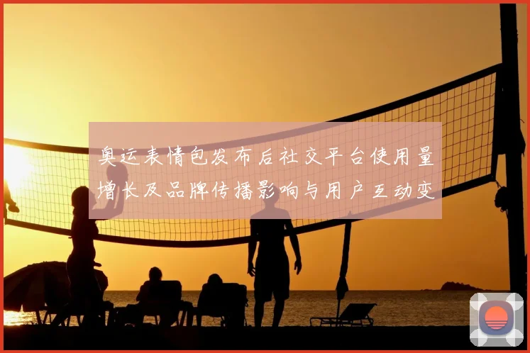 奥运表情包发布后社交平台使用量增长及品牌传播影响与用户互动变化解读