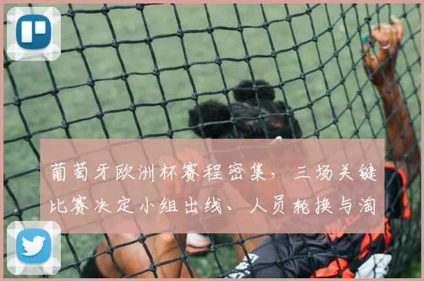 葡萄牙欧洲杯赛程密集，三场关键比赛决定小组出线、人员轮换与淘汰赛备战