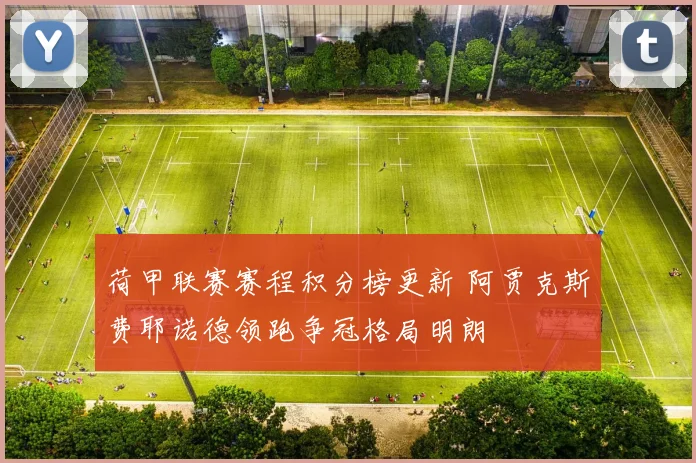 荷甲联赛赛程积分榜更新 阿贾克斯费耶诺德领跑争冠格局明朗