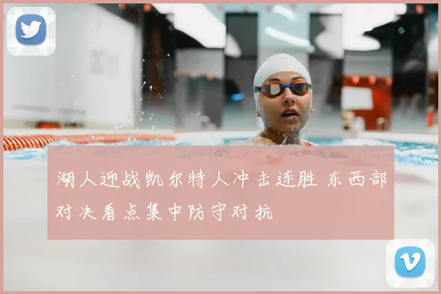 湖人迎战凯尔特人冲击连胜 东西部对决看点集中防守对抗